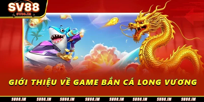 Bắn Cá Long Vương - Săn Thưởng Đỉnh Cao, Hấp Dẫn Mọi Người 1 Giới thiệu về game bắn cá long vương