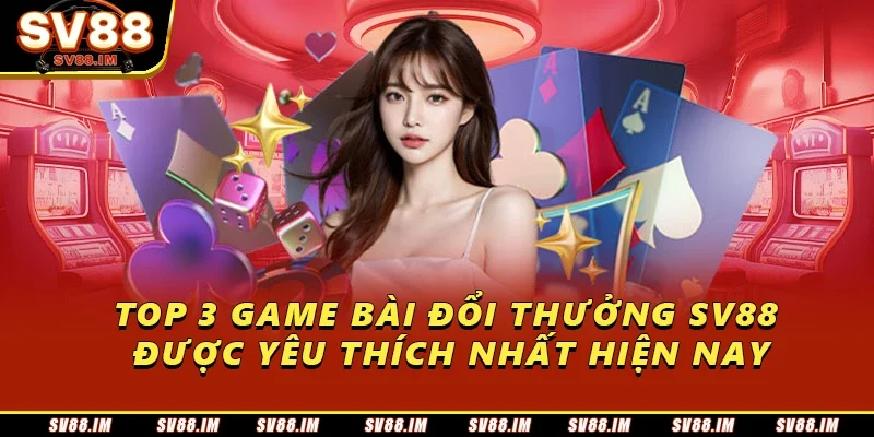 Game Bài Đổi Thưởng Sv88 – Chơi Vui, Thắng Lớn Mỗi Ngày 4 TOP 3 game bài đổi thưởng Sv88 được yêu thích nhất hiện nay